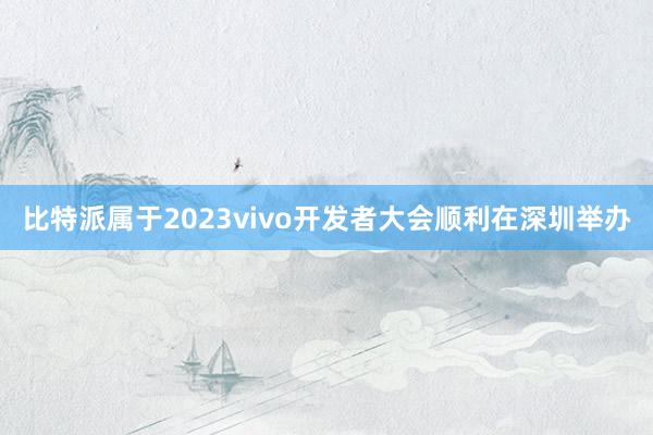 比特派属于2023vivo开发者大会顺利在深圳举办